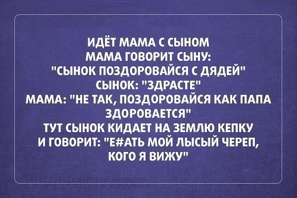 идЁт МАМА сыном МАМА говорит сыну сынок ПОЗДОРОВАЙСЯ дЯдЕЙ сынок 3дРАСТЕ МАМА НЕ тАк поздогомйся КАК ПАПА здоровмтся тут ынок КИДАЕТ НА ЗЕМЛЮ кепку и говорит ЕАть мой лысый чвип кого я вижу