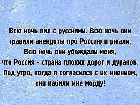 Всю ночь пил с русскими Всю ночь они травили анендоты про Россию и ржали Всю ночь они убеждали меня что Россия страна плохих дорог и дуранов Под утра когда я согласился с их мнением они набили ине морду