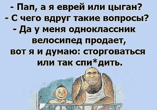 Пап а я еврей или цыган С чего вдруг такие вопросы да у меня одноклассник велосипед продает вот я и думаю сторговаться или так спидить
