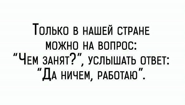 Только В НАШЕЙ СТРАНЕ МОЖНО НА ВОПРОС ЧЕМ ЗАНЯТ УСЛЫШАТЬ ОТВЕТ ДА НИЧЕМ РАБОТАЮ