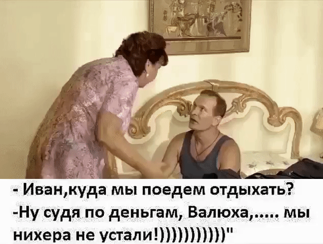 м Иванкуда мы поедем отдыхать Ну судя по деньгам Валюха мы нихера не устали