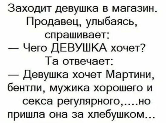 Заходит девушка в магазин Продавец улыбаясь спрашивает Чего ДЕВУШКА хочет Та отвечает Девушка хочет Мартини бентли мужика хорошего и секса регулярногоно пришла она за хлебушком