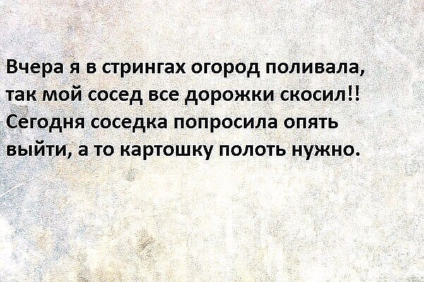 Вчера я в стрингах огород поливала так мой сосед все дорожки скосил Сегодня соседка попросила опять выйти а то картошку полоть нужно