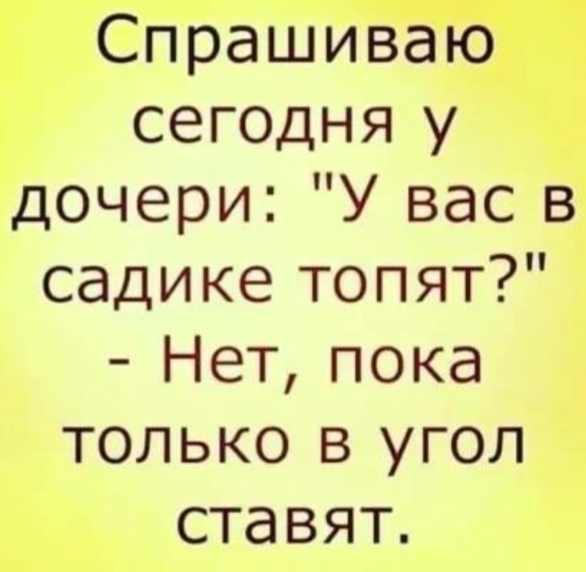 Спрашиваю сегодня у дочери У вас в садике топят Нет пока только в угол ставят