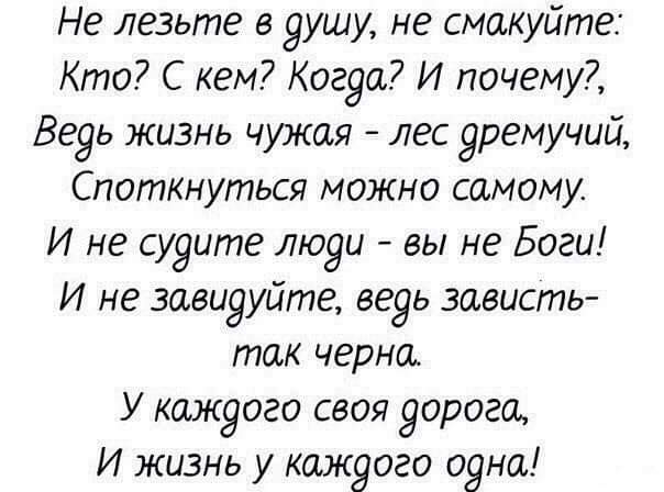 Не лезьте в 9ушу не смакуйте Кто С кем Когуа И почему Ве9ь жизнь чужая лес яремучий Споткнуться можно самому И не судите лю9и вы не Боги И не завиууйте веуь зависть так черно У кажуого своя Зорогш И жизнь у кажуого о9на