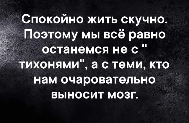 Спокойно жить скучно Поэтому мы всё равно останемся не с тихонями а с теми кто нам очаровательно выносит мозг