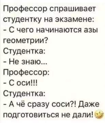 Профессор спрашивает студентку на экзамене С чего начинаются азы геометрии Студентка Не знаю Профессор С оси Студентка А чё сразу соси Даже подготовиться не дали