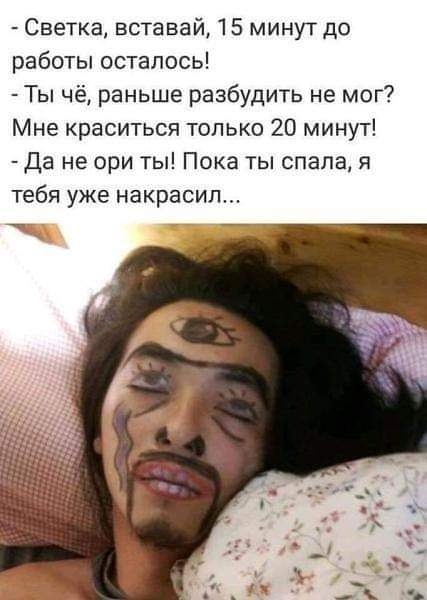 Светка вставай 15 минут до работы осталось Ты чё раньше разбудить не мог Мне краситься только 20 минут Да не ори ты Пока ты спала я тебя уже накрасил