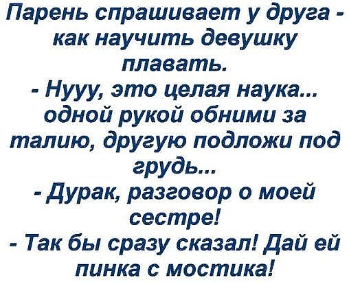 Парень спрашивает у друга как научить девушку плавать Нууу это целая наука одной рукой обними за талию другую подложи под грудь дурак разговор о моей сестре Так бы сразу сказал Дай ей пинка с мостика