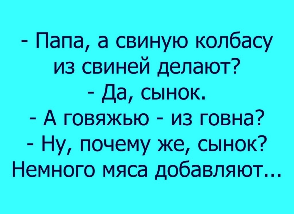 Папа а свиную колбасу из свиней делают Да сынок А говяжью из говна Ну почему же сынок Немного мяса добавляют
