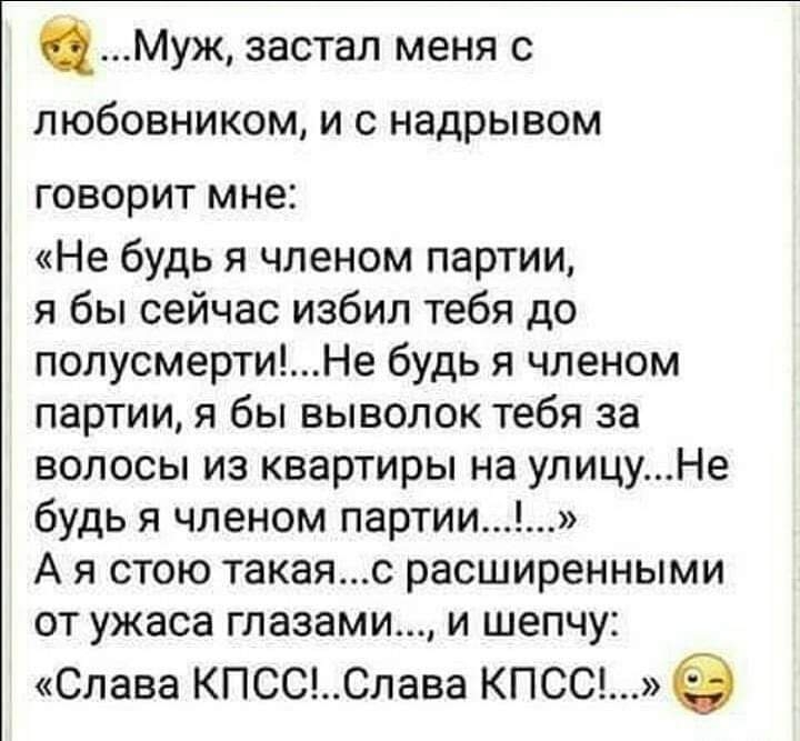 Муж застал меня с любовником и с надрывом ГОВОРИТ МНЕ Не будь я членом партии я бы сейчас избил тебя до попусмертиНе будь я членом партии я бы выволок тебя за волосы из квартиры на улицуНе будь я членом партии А я стою такаяс расширенными от ужаса глазами и шепчу Слава КПСССлава кпссд