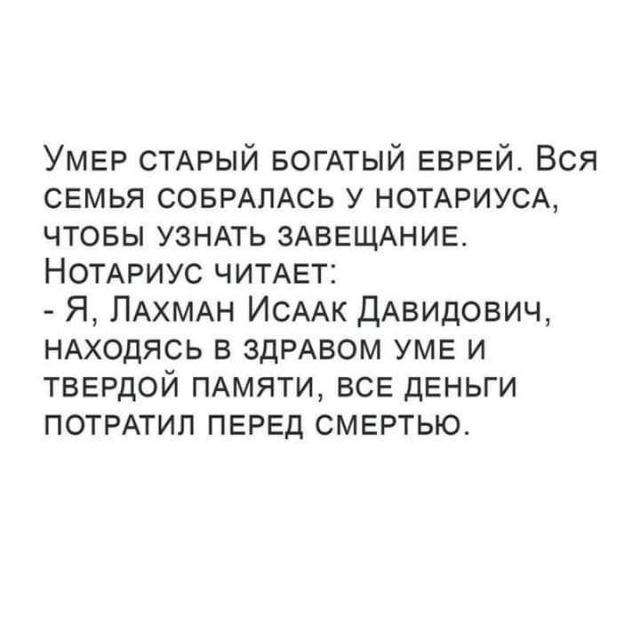 УМЕР СТАРЫЙ БОГАТЫЙ ЕВРЕЙ Вся свмья СОБРАПАСЬ у НОТАРИУСА чтовы УЗНАТЬ ЗАВЕЩАНИЕ НОТАРИУС ЧИТАЕТ Я ПАХМАН ИСААК ДАвидович НАХОДЯСЬ в ЗДРАВОМ уме и твврдой ПАМЯТИ все деньги ПОТРАТИЛ ПЕРЕД смертью
