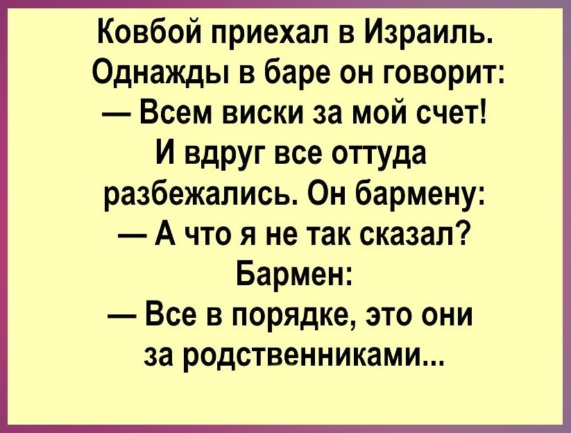 Ковбой приехал в Израиль Однажды в баре он говорит Всем виски за мой счет И вдруг все оттуда разбежались Он бармену А что я не так сказал Бармен Все в порядке это они за родственниками
