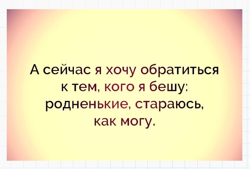 А сейчас я хочу обратиться к тем кого я бешу родненькие стараюсь как могу