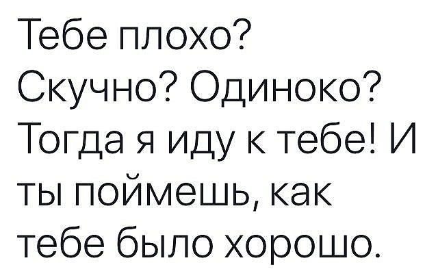 Тебе плохо Скучно Одиноко Тогда я иду к тебе И ты поймешь как тебе было хорошо