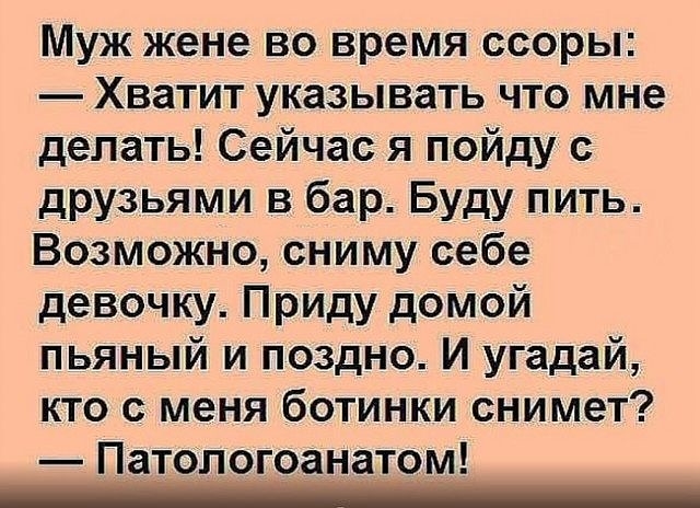 Муж жене во время ссоры Хватит указывать что мне делать Сейчас я пойду с друзьями в бар Буду пить Возможно сниму себе девочку Приду домой пьяный и поздно И угадай кто с меня ботинки снимет Патологоанатом