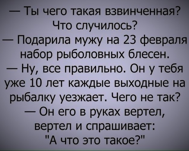 Ты чего такая взвинченн Что случилось Подарила мужу на 23 февраля набор рыболовных блесен Ну все правильно Он у тебя уже 10 лет каждые выходные на рыбалку уезжает Чего не так Он его в руках вертел вертел и спрашивает _ А что это такое