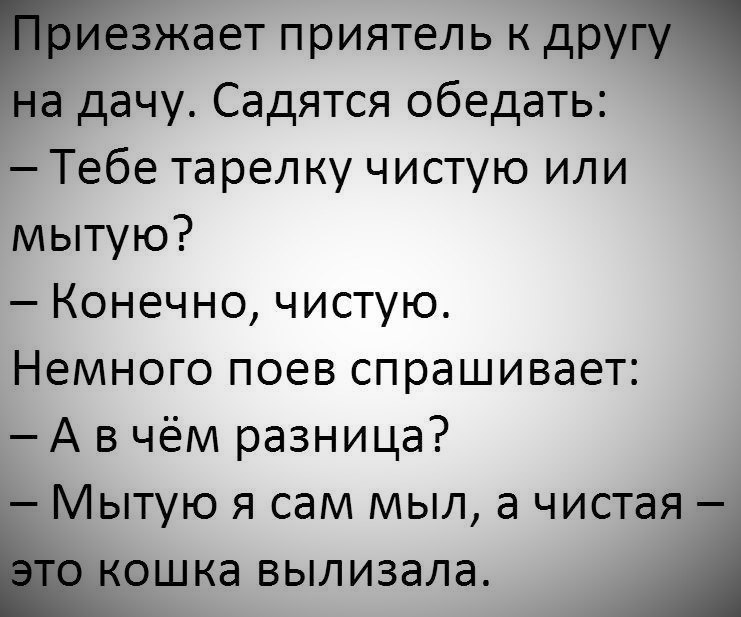 иезжает приятель к другу на дачу Садятся обедать Тебе тарелку чистую или мытую Конечно чистую Немного поев спрашивает А в чём разница Мытую я сам мыл а чистая ЁКОШКЭ ВЫЛИЗЭЛЭ А