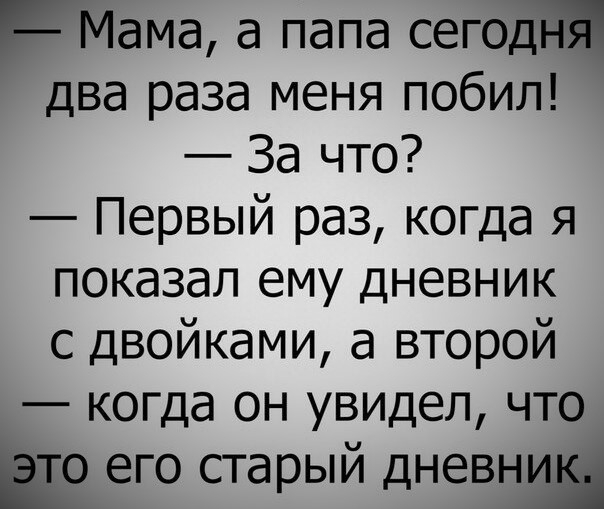 РМама а папа сегодЫ два раза меня побил За что Первый раз когда я показал ему дневник с двойками а второй когда он увидел что то его старый дневыЖ