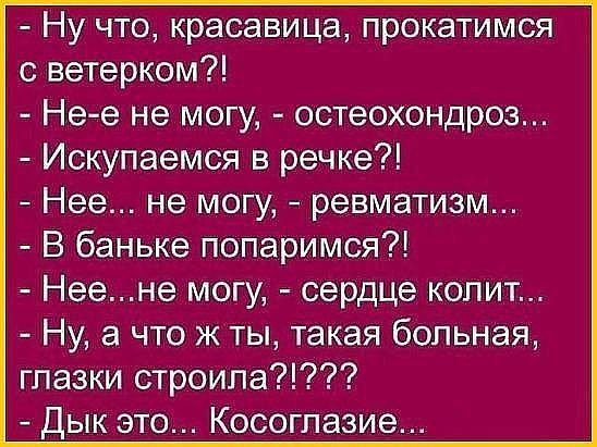 Ну что красавица прокатимся с ветерком Не е не могу остеохондроз Искупаемся в речке Нее не могу ревматизм В баньке попаримся Неене могу сердце копит Ну а что ж ты такая больная глазки строила Дык это Косоглазие