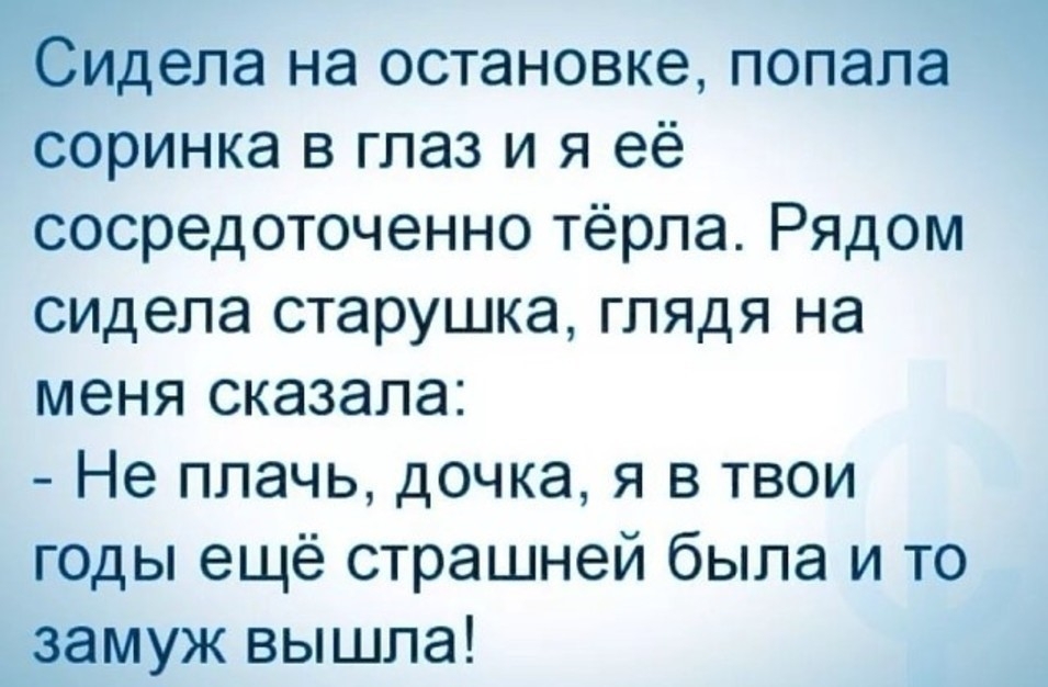 Сидела на остановке попала соринка в глаз и я её сосредоточенно тёрпа Рядом сидела старушка глядя на меня сказала Не плачь дочка я в твои годы ещё страшней была и то замуж вышла