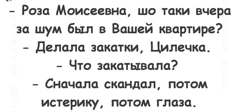 Роза Моисеевна шо таки вчера за шум был в Вашей квартире Делала закатки Цилечка Что закатывала Сначала скаНДал потом истерику потом глаза