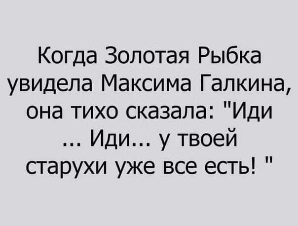 Когда Золотая Рыбка увидела Максима Галкина она тихо сказала Иди Иди у твоей старухи уже все есть