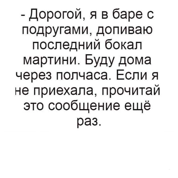 Дорогой я в баре с подругами допиваю последний бокал мартини Буду дома через полчаса Если я не приехала прочитай это сообщение ещё раз