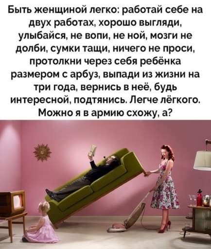 Быть женщиной легко работай себе на двух работах хорошо выгляди улыбайся не воли не мой мозги не долби сумки тащи ничего не проси протолкни через себя ребёнка размером с арбуз выпали из жизни на три года вернись в неё будь интересной подтянись Легче лёгкого Можно я в армию схожу в Т _