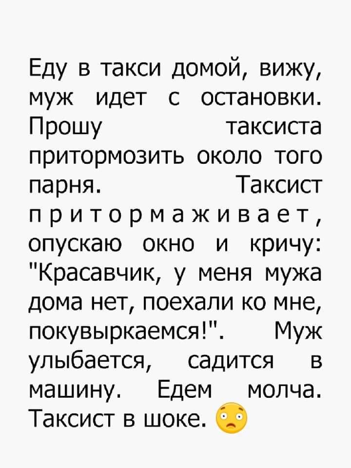 Еду в такси домой вижу муж идет с остановки Прошу таксиста притормозить около того парня Таксист притормаживает опускаю окно и кричу Красавчик у меня мужа дома нет поехали ко мне покувыркаемся Муж улыбается садится в машину Едем молча Таксист в шоке Ф