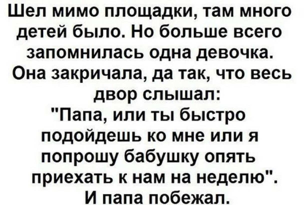 Шел мимо площадки там много детей было Но больше всего запомнилась одна девочка Она закричала да так что весь двор слышал Папа или ты быстро подойдешь ко мне или я попрошу бабушку опять приехать к нам на неделю И папа побежал