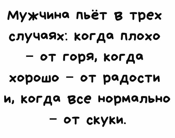 Мужчина пьёт в трех случаях КОГДО ПЛОХО от горя Когда хорошо от радости и когда все нормально от скуки
