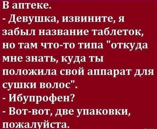 В аптеке Девушка извините я забыл название таблеток но там что то типа откуда мне знать куда ты положила свой аппарат для сушки волос Ибупрофен Вот вот две упаковки пожалуйста