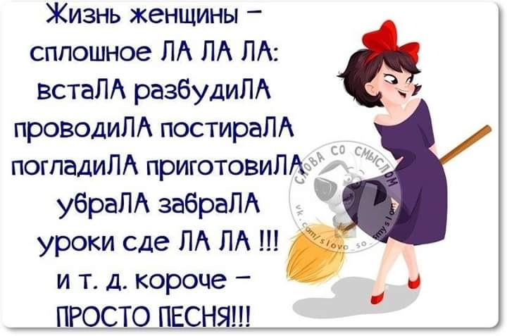 Жизнь женщины _ сплошное ПА ПА ПА встаПА разбудиЛА проводиЛА постираЛА погпадиЛА приготовиЛЗіііп убраЛА забрал уроки сде ЛА ЛА и т д короче и ПРОСТО ПЕСНЯ