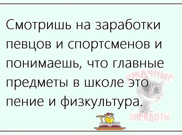 Смотришь на заработки певцов и спортсменов и понимаешь что главные предметы в школе это пение и физкультура