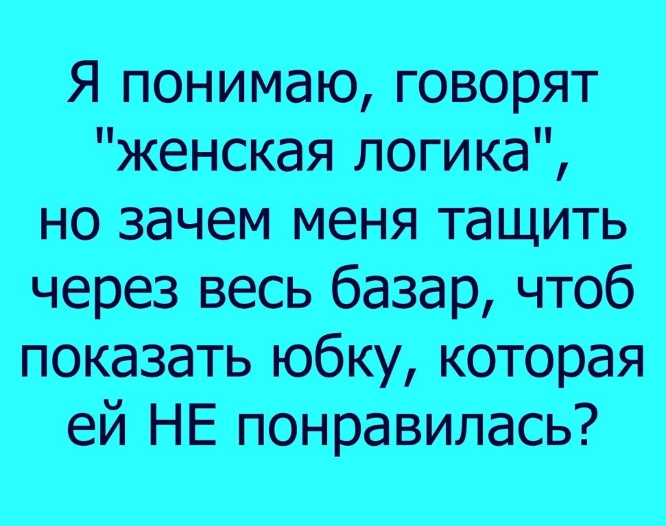 Я понимаю говорят женская логика но зачем меня тащить через весь базар чтоб показать юбку которая ей НЕ понравилась