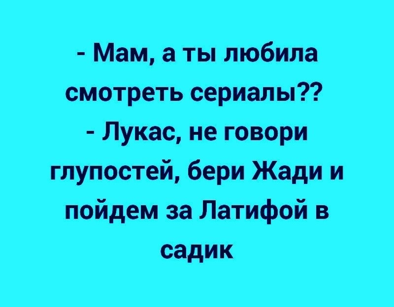 Мам а ты любила смотреть сериалы Лукас не говори глупостей бери Жади и пойдем за Латифой в садик