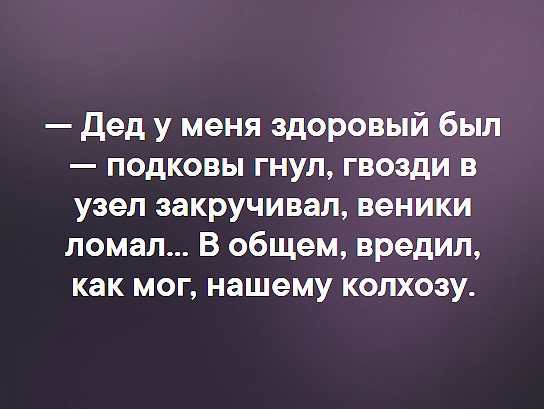 дед у меня здоровый был подковы гнул гвозди в узел закручивая веники ломал В общем вредил как мог нашему колхозу