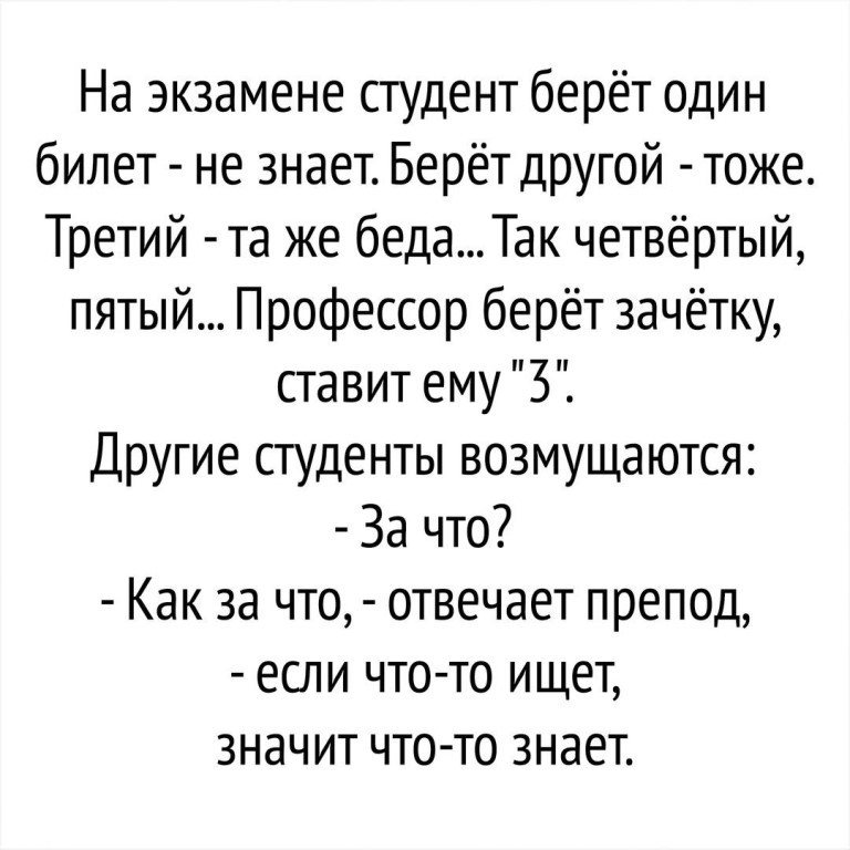 На экзамене студент берёт один билет не знает Берёт другой тоже Третий та же беда Так четвёртый пятый Профессор берёт зачётку ставит ему 3 Другие студенты возмущаются За что Как за что отвечает препод если что то ищет значит что то знает