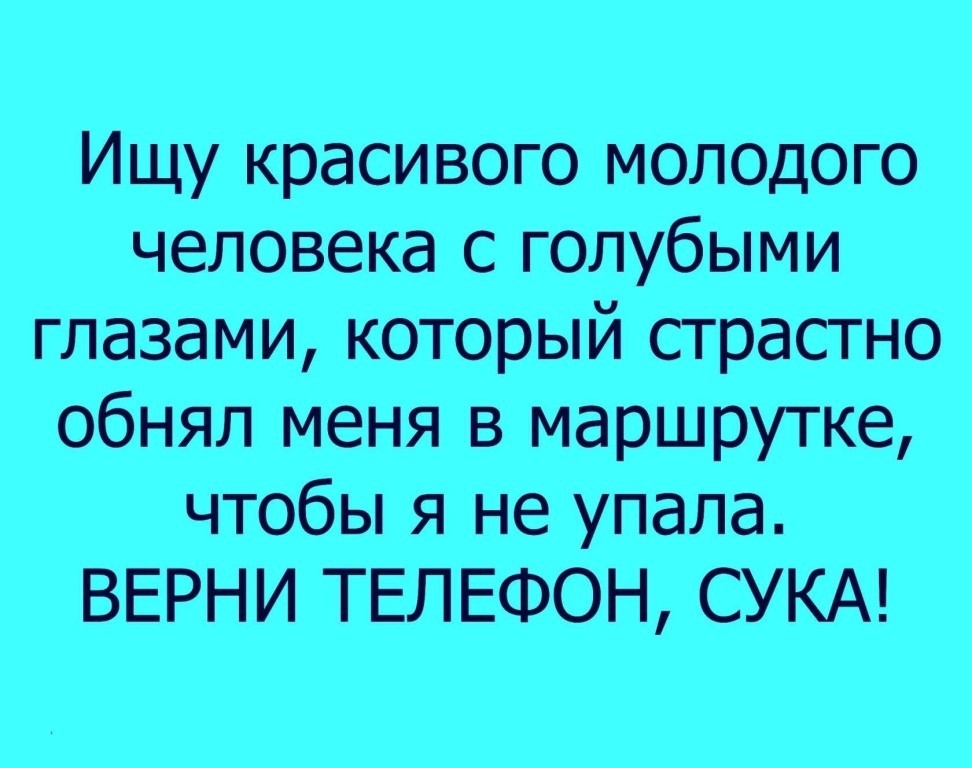 Ищу красивого молодого человека с голубыми глазами который страстно обнял меня в маршрутке чтобы я не упала ВЕРНИ ТЕЛЕФОН СУКА