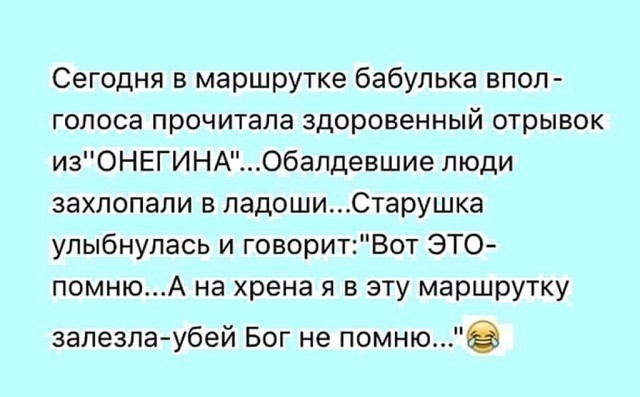 Сегодня в маршрутке бабулька впоп голоса прочитала здоровенный отрывок изОНЕГИНАОбапдевшие люди захлопали в ладошиСтарушка улыбнулась и говоритВот ЭТО помнюА на хрена я в эту маршрутку залезла убей Бог не помню