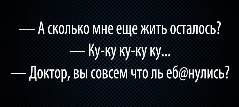 А СКОЛЬКО мне еще ЖИТЬ ОСТдЛОСЬ Ку ку куку ку Доктор вы совсем что ль е6нулись