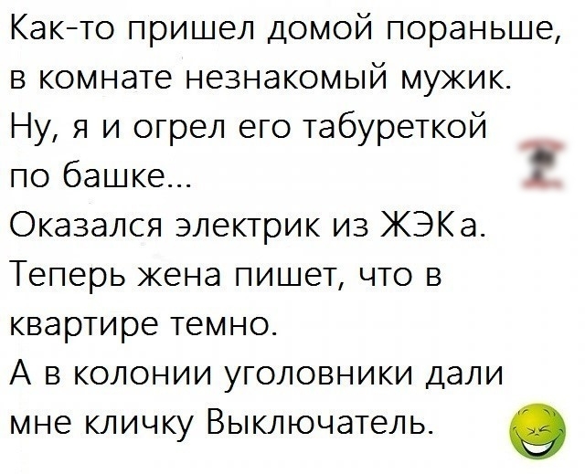 Както пришел домой пораньше в комнате незнакомый мужик Ну я и огрел его табуреткой по башке Оказался электрик из КЭКа Теперь жена пишет что в квартире темно А в колонии уголовники дали мне кличку Выключатель о А