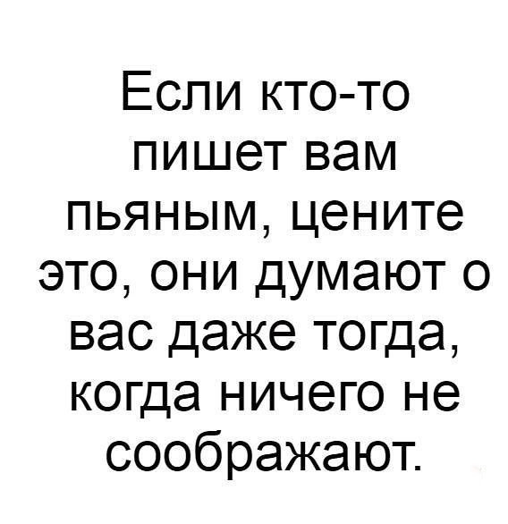 Если кто то пишет вам пьяным цените это они думают о вас даже тогда когда ничего не соображают