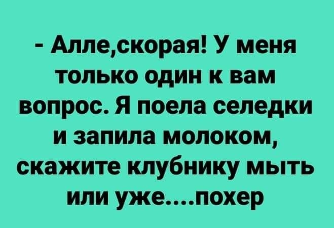 Алпескорая У меня только один к вам вопрос Я поела селедки и запила молоком скажите клубнику мыть или ужепохер