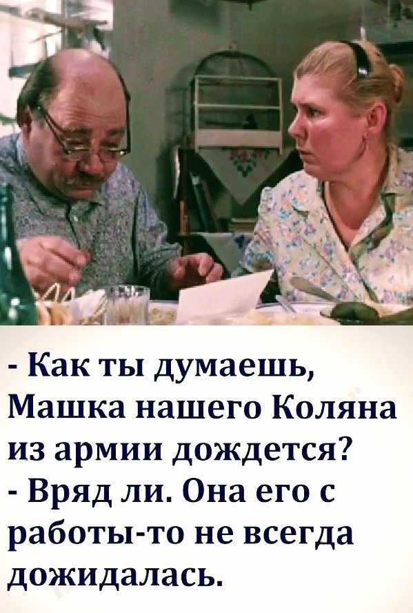 Как ты думаешь Машка нашего Коляна из армии дождется Вряд ли Она его с работы то не всегда дожидалась