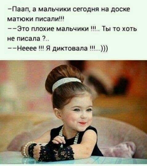 Паап а мальчики сегодня на доске матюки писали Это плохие мальчики Ты то хоть не писала Нееее Я диктовала