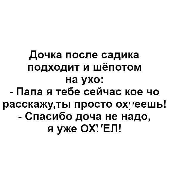 Дочка после садика подходит и шёпотом на ухо Папа я тебе сейчас кое чо расскажуты просто охуеешь Спасибо доча не надо я уже ОХ ЕП