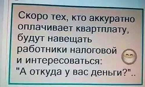 Скоро тех кто аккуратн оплачивает квартплату будут навещать работники налоговой и интересоваться А откуда у вас деньги