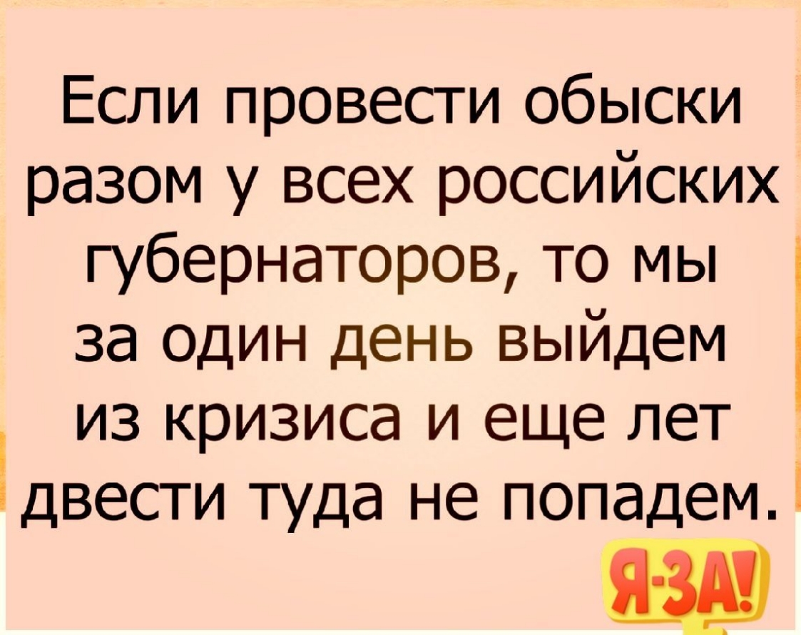 Если провести обыски разом у всех российских губернаторов то мы за один день выйдем из кризиса и еще лет двести туда не попадем